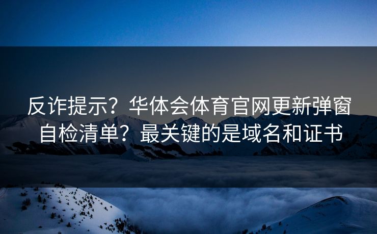 反诈提示？华体会体育官网更新弹窗自检清单？最关键的是域名和证书