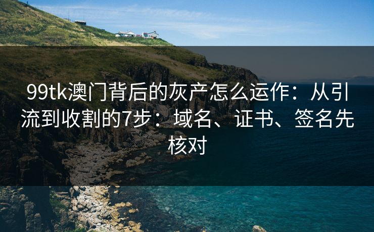 99tk澳门背后的灰产怎么运作:从引流到收割的7步:域名、证书、签名先核对 99tk澳门背后的灰产怎么运作:从引流到收割的7步:域名、证书、签名先核对