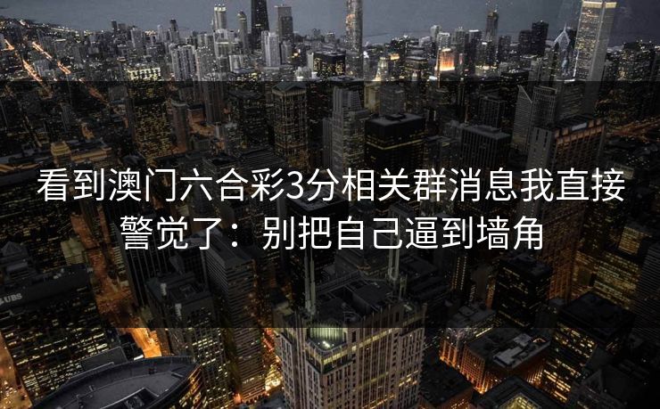 看到澳门六合彩3分相关群消息我直接警觉了：别把自己逼到墙角