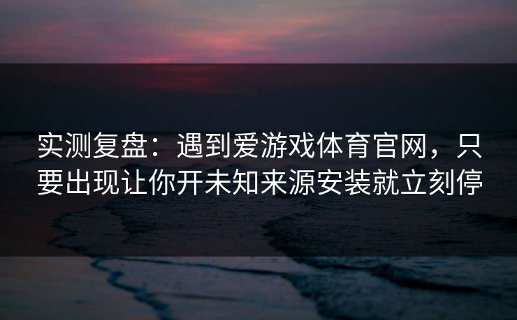 实测复盘:遇到爱游戏体育官网,只要出现让你开未知来源安装就立刻停 实测复盘:遇到爱游戏体育官网,只要出现让你开未知来源安装就立刻停