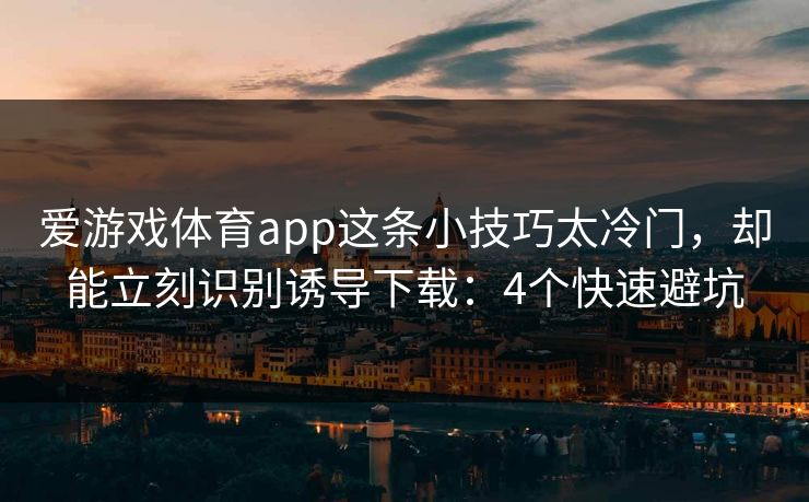 爱游戏体育app这条小技巧太冷门，却能立刻识别诱导下载：4个快速避坑