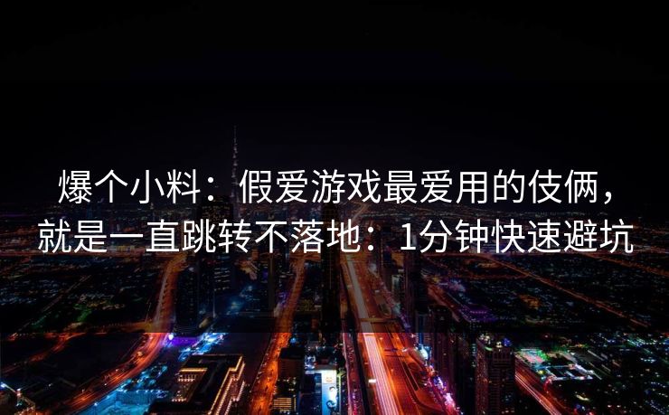 爆个小料：假爱游戏最爱用的伎俩，就是一直跳转不落地：1分钟快速避坑