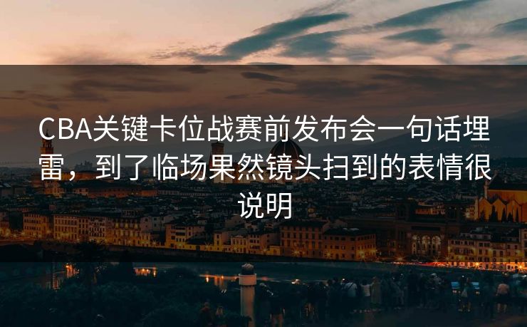 CBA关键卡位战赛前发布会一句话埋雷，到了临场果然镜头扫到的表情很说明