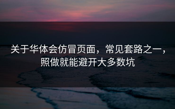 关于华体会仿冒页面，常见套路之一，照做就能避开大多数坑