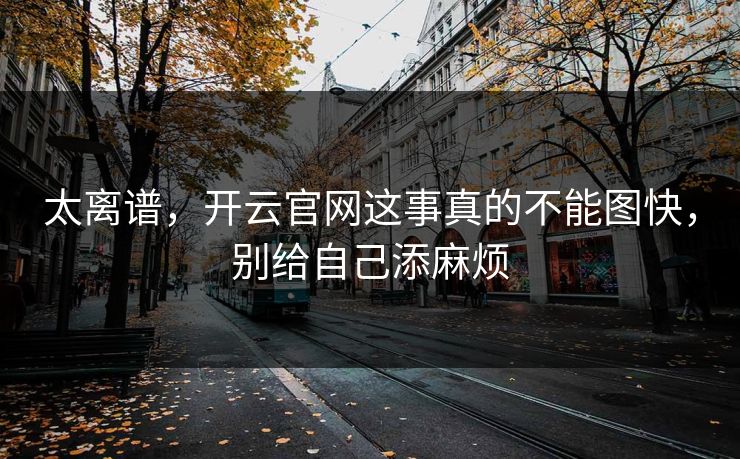 太离谱，开云官网这事真的不能图快，别给自己添麻烦