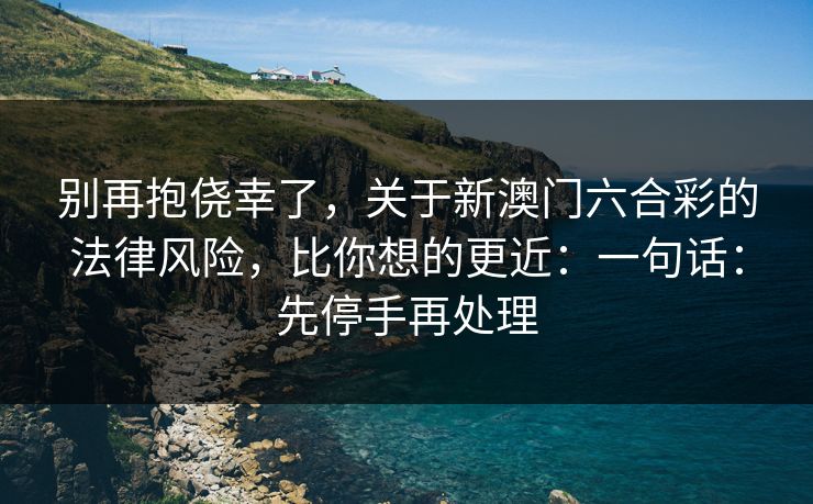 别再抱侥幸了,关于新澳门六合彩的法律风险,比你想的更近:一句话:先停手再处理 别再抱侥幸了,关于新澳门六合彩的法律风险,比你想的更近:一句话:先停手再处理
