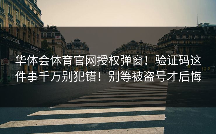 华体会体育官网授权弹窗！验证码这件事千万别犯错！别等被盗号才后悔