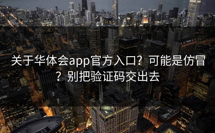 关于华体会app官方入口?可能是仿冒?别把验证码交出去 关于华体会app官方入口?可能是仿冒?别把验证码交出去