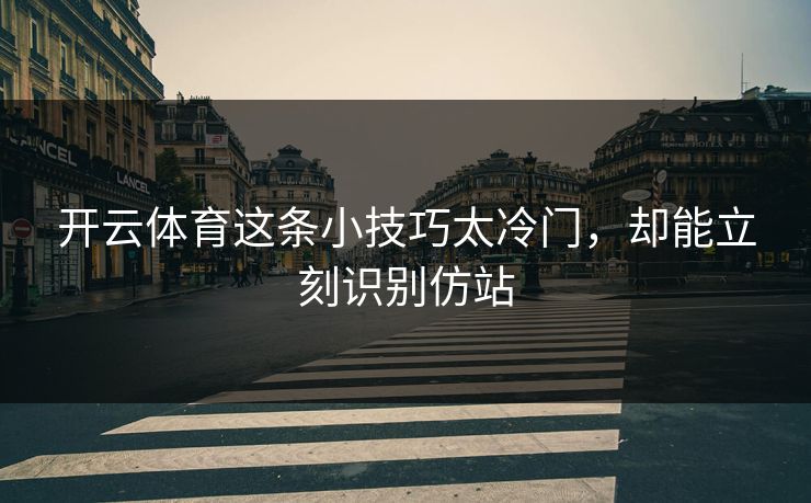 开云体育这条小技巧太冷门,却能立刻识别仿站 开云体育这条小技巧太冷门,却能立刻识别仿站