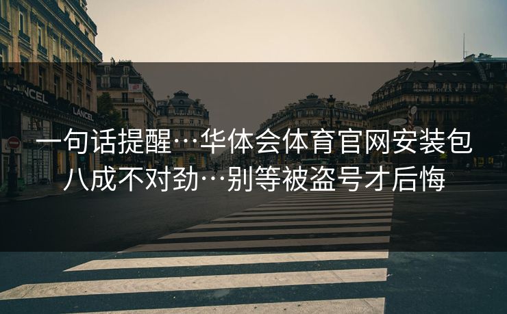 一句话提醒…华体会体育官网安装包八成不对劲…别等被盗号才后悔