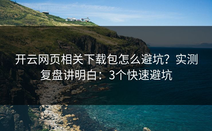 开云网页相关下载包怎么避坑？实测复盘讲明白：3个快速避坑