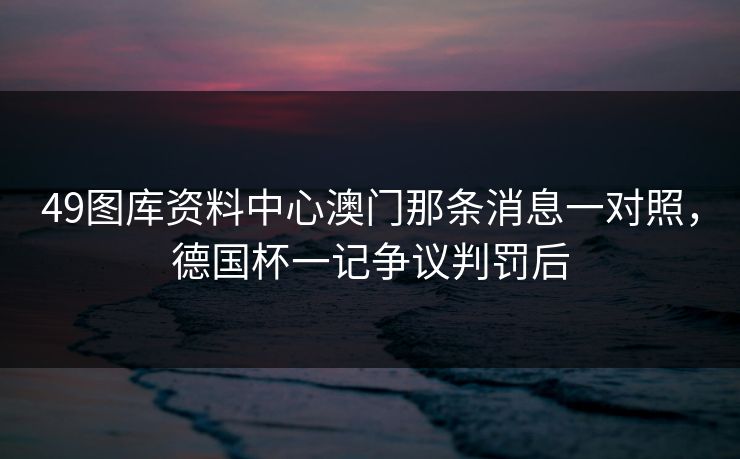 49图库资料中心澳门那条消息一对照，德国杯一记争议判罚后