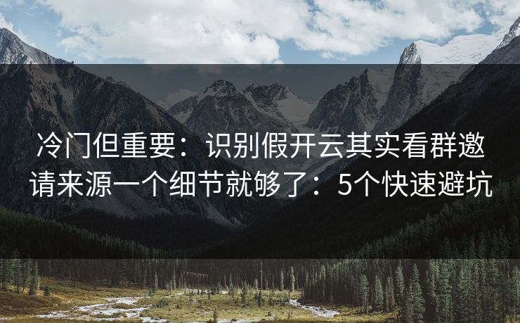 冷门但重要：识别假开云其实看群邀请来源一个细节就够了：5个快速避坑