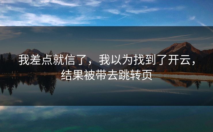我差点就信了，我以为找到了开云，结果被带去跳转页