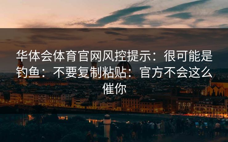 华体会体育官网风控提示：很可能是钓鱼：不要复制粘贴：官方不会这么催你