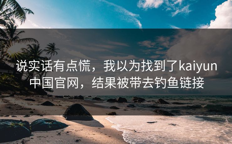 说实话有点慌，我以为找到了kaiyun中国官网，结果被带去钓鱼链接