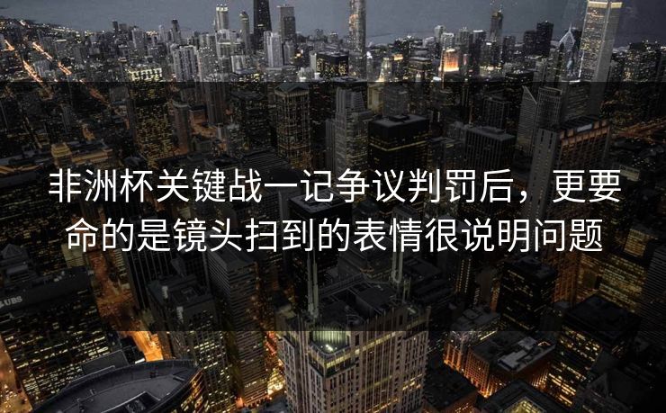 非洲杯关键战一记争议判罚后，更要命的是镜头扫到的表情很说明问题