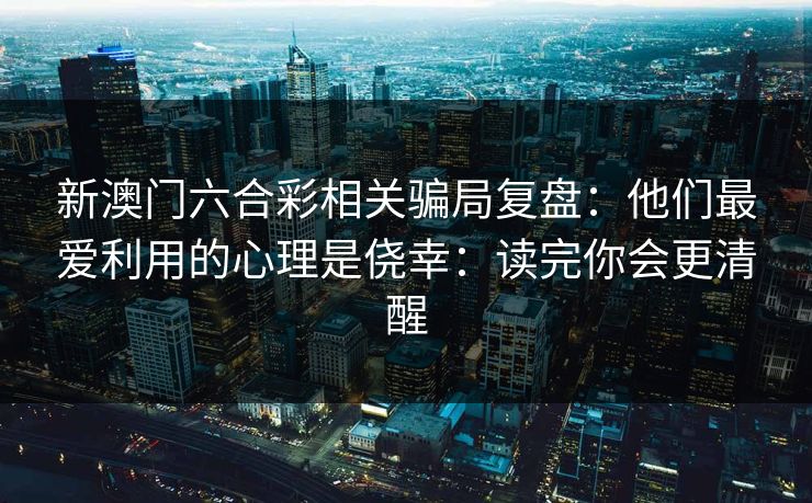 新澳门六合彩相关骗局复盘：他们最爱利用的心理是侥幸：读完你会更清醒
