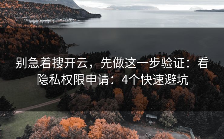 别急着搜开云，先做这一步验证：看隐私权限申请：4个快速避坑