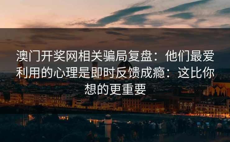澳门开奖网相关骗局复盘：他们最爱利用的心理是即时反馈成瘾：这比你想的更重要